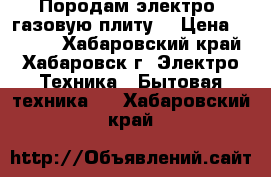 Породам электро- газовую плиту  › Цена ­ 5 000 - Хабаровский край, Хабаровск г. Электро-Техника » Бытовая техника   . Хабаровский край